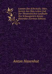 Launen Des Schicksals, Oder, Scenen Aus Dem Leben Und Der Theatralischen Laufbahn Des Schauspielers Anton Hasenhut (German Edition)