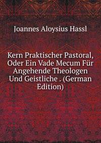 Kern Praktischer Pastoral, Oder Ein Vade Mecum Fur Angehende Theologen Und Geistliche . (German Edition)