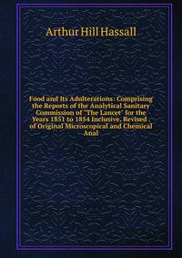 Food and Its Adulterations: Comprising the Reports of the Analytical Sanitary Commission of "The Lancet" for the Years 1851 to 1854 Inclusive, Revised . of Original Microscopical and Chemical Anal