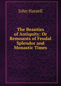 The Beauties of Antiquity: Or Remnants of Feudal Splendor and Monastic Times