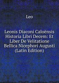 Leonis Diaconi Caloensis Historia Libri Decem: Et Liber De Velitatione Bellica Nicephori Augusti (Latin Edition)