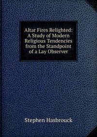 Altar Fires Relighted: A Study of Modern Religious Tendencies from the Standpoint of a Lay Observer