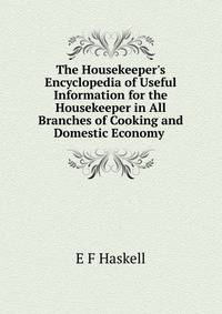 The Housekeeper's Encyclopedia of Useful Information for the Housekeeper in All Branches of Cooking and Domestic Economy .