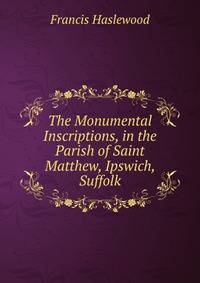 The Monumental Inscriptions, in the Parish of Saint Matthew, Ipswich, Suffolk