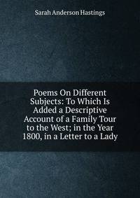 Poems On Different Subjects: To Which Is Added a Descriptive Account of a Family Tour to the West; in the Year 1800, in a Letter to a Lady