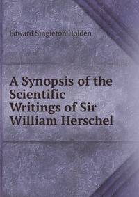 A Synopsis of the Scientific Writings of Sir William Herschel
