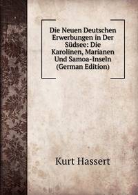 Die Neuen Deutschen Erwerbungen in Der S?dsee: Die Karolinen, Marianen Und Samoa-Inseln (German Edition)