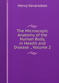 The Microscopic Anatomy of the Human Body, in Health and Disease ., Volume 2