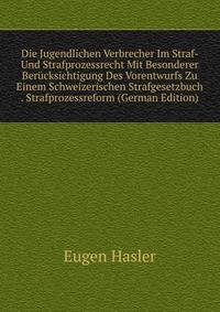 Die Jugendlichen Verbrecher Im Straf- Und Strafprozessrecht Mit Besonderer Berucksichtigung Des Vorentwurfs Zu Einem Schweizerischen Strafgesetzbuch . Strafprozessreform (German Edition)