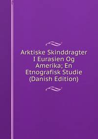 Arktiske Skinddragter I Eurasien Og Amerika; En Etnografisk Studie (Danish Edition)