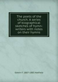 The poets of the church. A series of biographical sketches of hymn-writers with notes on their hymns