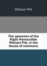 The speeches of the Right Honourable William Pitt, in the House of commons