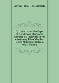 St. Helena and the Cape of Good Hope electronic resource or, Incidents in the missionary life of the Rev. James McGregor Bertram of St. Helena