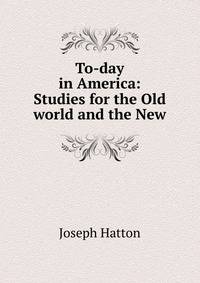 To-day in America: Studies for the Old world and the New