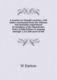 A treatise on friendly societies, with tables constructed from the sickness and mortality experienced by members of the Manchester Unity of Odd Fellows in passing through 1,321,048 years of life