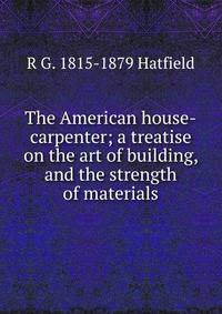 The American house-carpenter; a treatise on the art of building, and the strength of materials