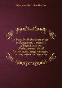 A book for Shakespeare plays and pageants; a treasury of Elizabethan and Shakespearean detail for producers, stage managers, actors, artists and students