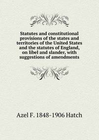 Statutes and constitutional provisions of the states and territories of the United States and the statutes of England, on libel and slander, with suggestions of amendments