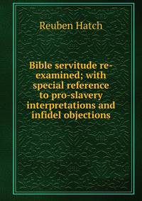 Bible servitude re-examined; with special reference to pro-slavery interpretations and infidel objections