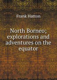 North Borneo; explorations and adventures on the equator