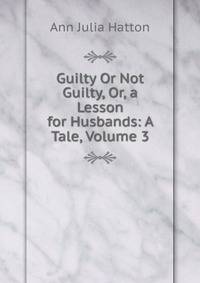 Guilty Or Not Guilty, Or, a Lesson for Husbands: A Tale, Volume 3