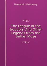 The League of the Iroquois: And Other Legends from the Indian Muse