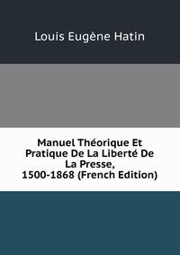 Manuel Theorique Et Pratique De La Liberte De La Presse, 1500-1868 (French Edition)