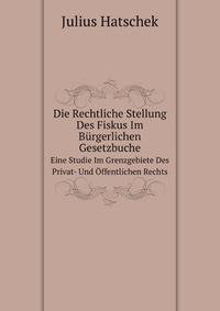 Die Rechtliche Stellung Des Fiskus Im Brgerlichen Gesetzbuche. Eine Studie Im Grenzgebiete Des Privat- Und ffentlichen Rechts