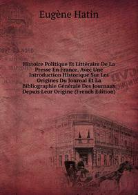 Histoire Politique Et Litteraire De La Presse En France, Avec Une Introduction Historique Sur Les Origines Du Journal Et La Bibliographie Generale Des Journaux Depuis Leur Origine (French Edition)