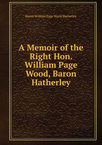 A Memoir of the Right Hon. William Page Wood, Baron Hatherley