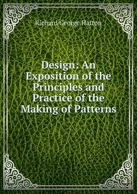 Design: An Exposition of the Principles and Practice of the Making of Patterns