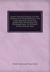 Christ's Second Coming, Is It Pre-Millennial Or Postmillennial?: The Great Question of the Day, Scripturally, Historically, and Philosophically . Or Chiliasm of the Ancient, Medi