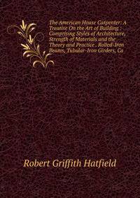 The American House Carpenter: A Treatise On the Art of Building : Comprising Styles of Architecture, Strength of Materials and the Theory and Practice . Rolled-Iron Beams, Tubular-Iron Girders, Ca