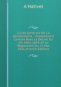 Guide Generale De La Gendarmerie .: Comprenant Comme Base Le Decret Du 1Er Mars 1854 .Et Le Reglement Du 11 Mai 1856 (French Edition)