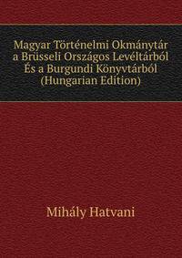 Magyar Tortenelmi Okmanytar a Brusseli Orszagos Leveltarbol Es a Burgundi Konyvtarbol (Hungarian Edition)