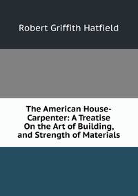 The American House-Carpenter: A Treatise On the Art of Building, and Strength of Materials
