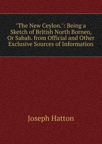 "The New Ceylon.": Being a Sketch of British North Borneo, Or Sabah. from Official and Other Exclusive Sources of Information