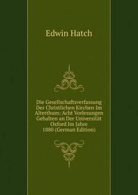 Die Gesellschaftsverfassung Der Christlichen Kirchen Im Alterthum: Acht Vorlesungen Gehalten an Der Universitat Oxford Im Jahre 1880 (German Edition)