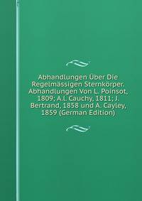 Abhandlungen Uber Die Regelmassigen Sternkorper. Abhandlungen Von L. Poinsot, 1809; A.l. Cauchy, 1811; J. Bertrand, 1858 und A. Cayley, 1859 (German Edition)