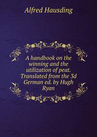 A handbook on the winning and the utilization of peat. Translated from the 3d German ed. by Hugh Ryan