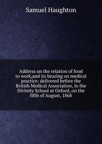 Address on the relation of food to work,and its bearing on medical practice: delivered before the British Medical Association, in the Divinity School at Oxford, on the fifth of August, 1868