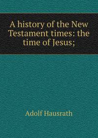 A history of the New Testament times: the time of Jesus;