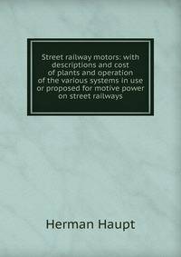 Street railway motors: with descriptions and cost of plants and operation of the various systems in use or proposed for motive power on street railways