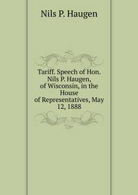Tariff. Speech of Hon. Nils P. Haugen, of Wisconsin, in the House of Representatives, May 12, 1888