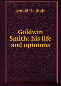 Goldwin Smith: his life and opinions