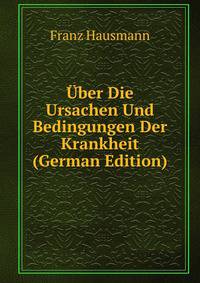 Uber Die Ursachen Und Bedingungen Der Krankheit (German Edition)