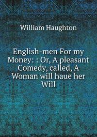 English-men For my Money: : Or, A pleasant Comedy, called, A Woman will haue her Will.