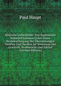 Biblische Liebeslieder: Das Sogenannte Hohelied Salomos Unter Steter Berucksichtigung Der Ubersetzungen Geothes Und Herders Im Versmasse Der Urschrift, Verdeutscht Und Erklart (German Edition)
