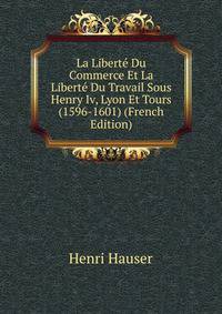 La Libert? Du Commerce Et La Libert? Du Travail Sous Henry Iv, Lyon Et Tours (1596-1601) (French Edition)
