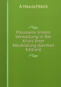 Preussens Innere Verwaltung in Der Krisis Ihrer Neubildung (German Edition)